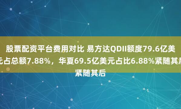 股票配资平台费用对比 易方达QDII额度79.6亿美元占总额7.88%，华夏69.5亿美元占比6.88%紧随其后