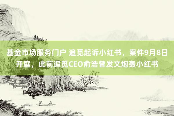 基金市场服务门户 追觅起诉小红书，案件9月8日开庭，此前追觅CEO俞浩曾发文炮轰小红书
