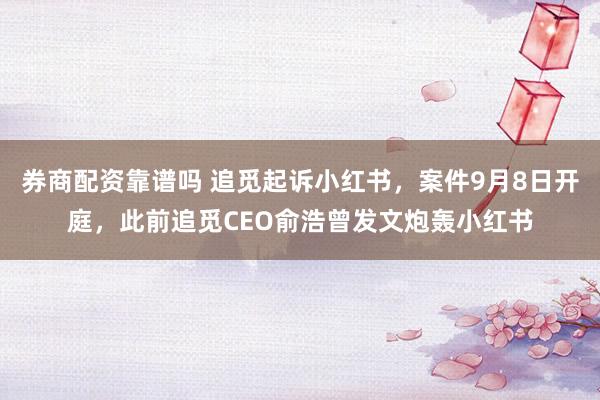 券商配资靠谱吗 追觅起诉小红书，案件9月8日开庭，此前追觅CEO俞浩曾发文炮轰小红书