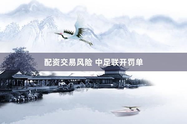 配资交易风险 中足联开罚单