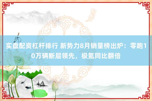 实盘配资杠杆排行 新势力8月销量榜出炉：零跑10万辆断层领先，极氪同比翻倍
