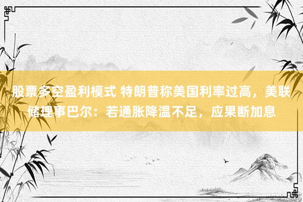 股票多空盈利模式 特朗普称美国利率过高，美联储理事巴尔：若通胀降温不足，应果断加息