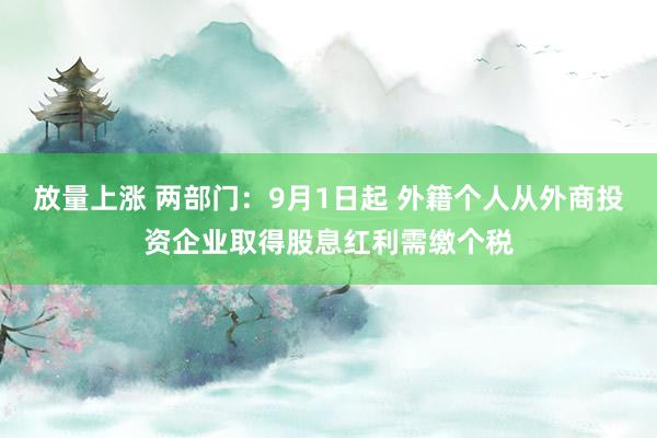 放量上涨 两部门：9月1日起 外籍个人从外商投资企业取得股息红利需缴个税