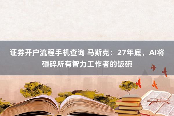 证券开户流程手机查询 马斯克:27年底,AI将砸碎所有智力工作者的饭碗