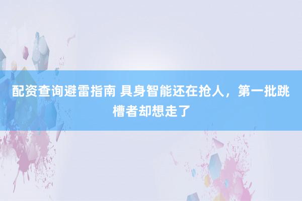 配资查询避雷指南 具身智能还在抢人，第一批跳槽者却想走了