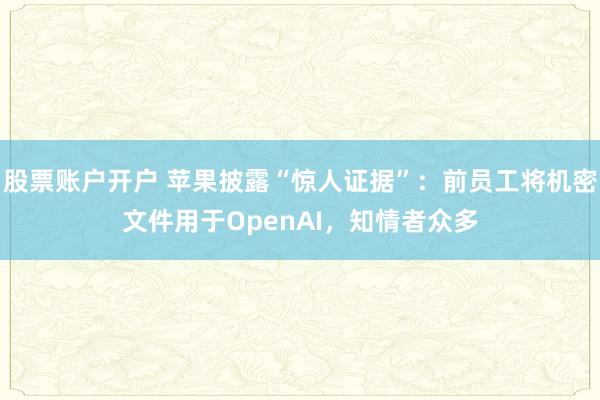 股票账户开户 苹果披露“惊人证据”：前员工将机密文件用于OpenAI，知情者众多