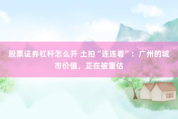 股票证券杠杆怎么开 土拍“连连看”：广州的城市价值，正在被重估