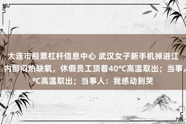 大连市股票杠杆信息中心 武汉女子新手机掉进江西一展馆夹层,内部闷热缺氧,休假员工顶着40℃高温取出;当事人:我感动到哭