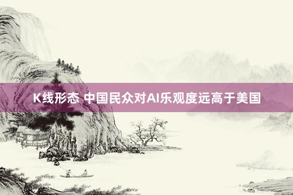 K线形态 中国民众对AI乐观度远高于美国