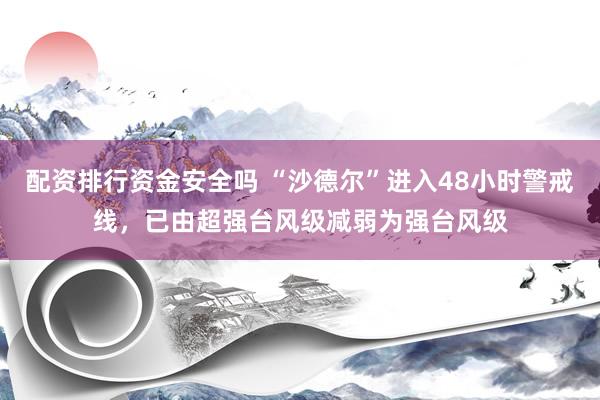 配资排行资金安全吗 “沙德尔”进入48小时警戒线，已由超强台风级减弱为强台风级
