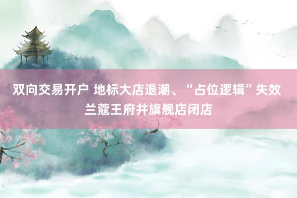 双向交易开户 地标大店退潮、“占位逻辑”失效 兰蔻王府井旗舰店闭店