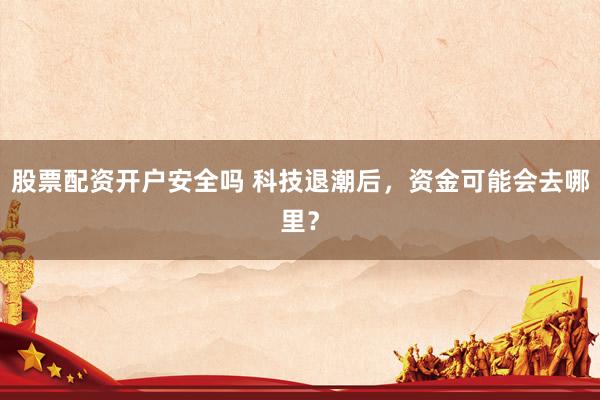 股票配资开户安全吗 科技退潮后，资金可能会去哪里？
