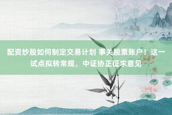 配资炒股如何制定交易计划 事关股票账户!这一试点拟转常规,中证协正征求意见