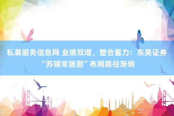 私募服务信息网 业绩双增、整合蓄力：东吴证券“苏锡常版图”布局路径渐明