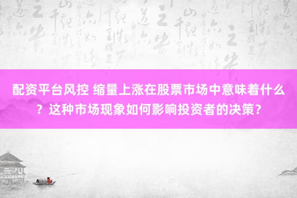 配资平台风控 缩量上涨在股票市场中意味着什么？这种市场现象如何影响投资者的决策？