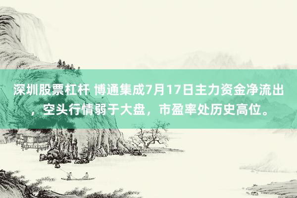 深圳股票杠杆 博通集成7月17日主力资金净流出，空头行情弱于大盘，市盈率处历史高位。