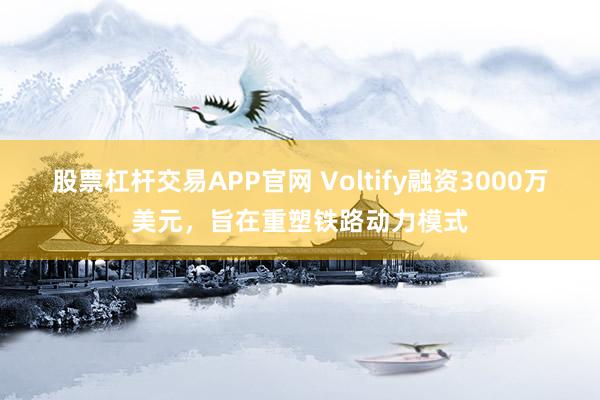 股票杠杆交易APP官网 Voltify融资3000万美元，旨在重塑铁路动力模式