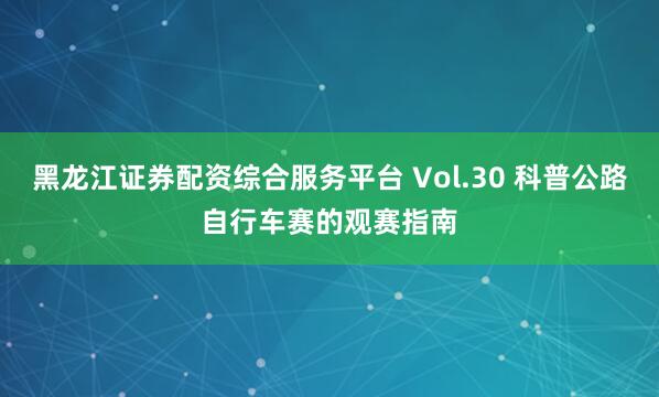 黑龙江证券配资综合服务平台 Vol.30 科普公路自行车赛的观赛指南