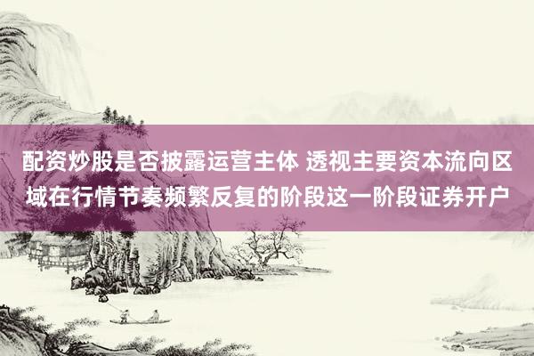 配资炒股是否披露运营主体 透视主要资本流向区域在行情节奏频繁反复的阶段这一阶段证券开户