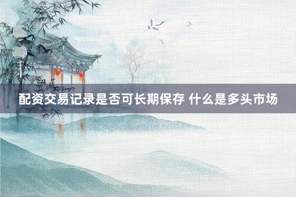 配资交易记录是否可长期保存 什么是多头市场