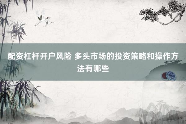 配资杠杆开户风险 多头市场的投资策略和操作方法有哪些