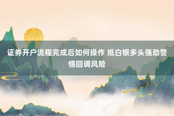 证券开户流程完成后如何操作 纸白银多头强劲警惕回调风险