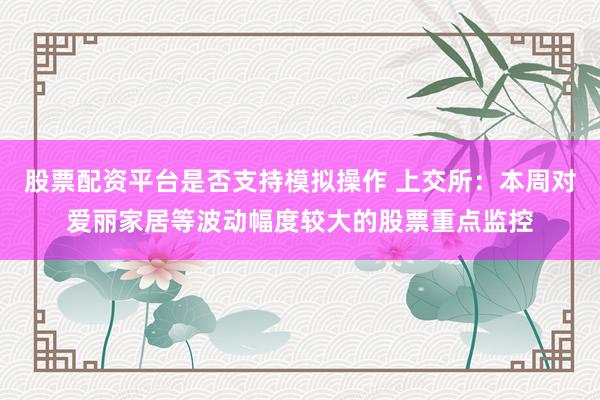 股票配资平台是否支持模拟操作 上交所：本周对爱丽家居等波动幅度较大的股票重点监控