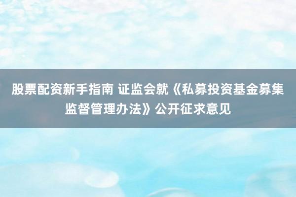 股票配资新手指南 证监会就《私募投资基金募集监督管理办法》公开征求意见