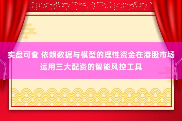 实盘可查 依赖数据与模型的理性资金在港股市场运用三大配资的智能风控工具