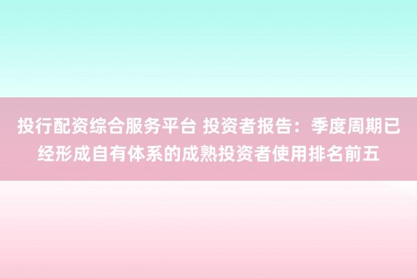 投行配资综合服务平台 投资者报告：季度周期已经形成自有体系的成熟投资者使用排名前五
