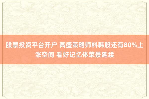 股票投资平台开户 高盛策略师料韩股还有80%上涨空间 看好记忆体荣景延续