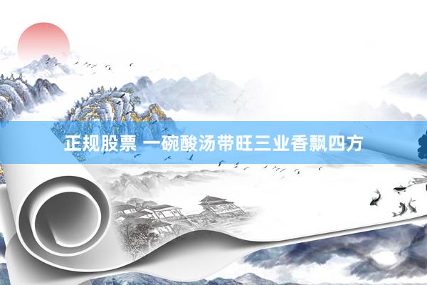正规股票 一碗酸汤带旺三业香飘四方