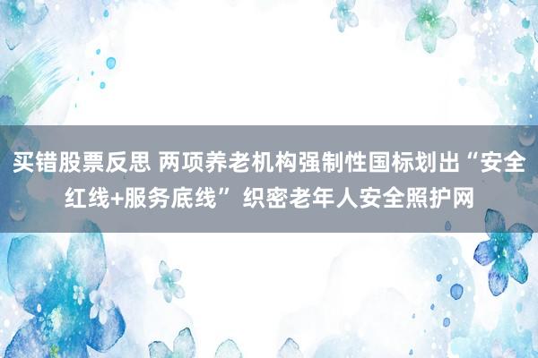 买错股票反思 两项养老机构强制性国标划出“安全红线+服务底线” 织密老年人安全照护网