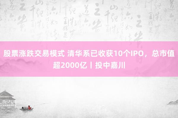 股票涨跌交易模式 清华系已收获10个IPO，总市值超2000亿丨投中嘉川