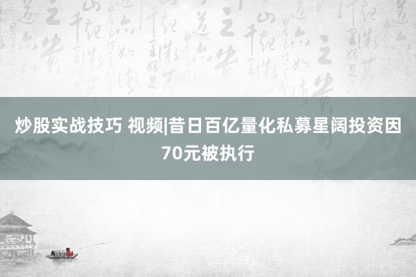 炒股实战技巧 视频|昔日百亿量化私募星阔投资因70元被执行