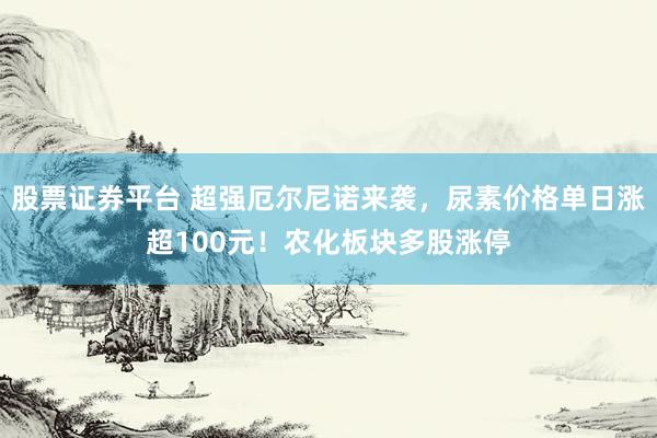股票证券平台 超强厄尔尼诺来袭，尿素价格单日涨超100元！农化板块多股涨停