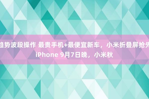 趋势波段操作 最贵手机+最便宜新车，小米折叠屏抢先iPhone 9月7日晚，小米秋