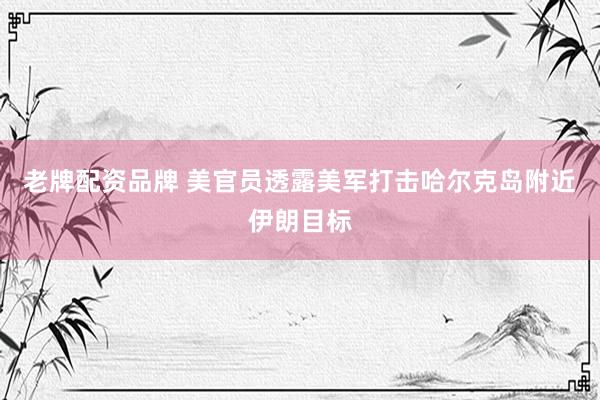 老牌配资品牌 美官员透露美军打击哈尔克岛附近伊朗目标