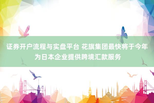 证券开户流程与实盘平台 花旗集团最快将于今年 为日本企业提供跨境汇款服务
