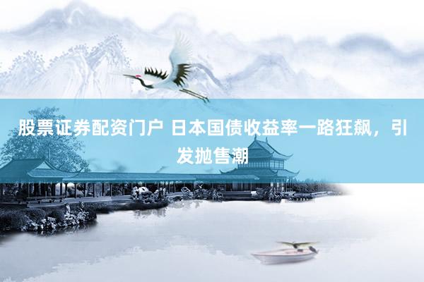 股票证券配资门户 日本国债收益率一路狂飙，引发抛售潮