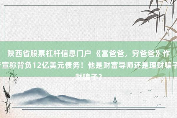 陕西省股票杠杆信息门户 《富爸爸，穷爸爸》作者宣称背负12亿美元债务！他是财富导师还是理财骗子？