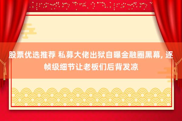 股票优选推荐 私募大佬出狱自曝金融圈黑幕, 逐帧级细节让老板们后背发凉