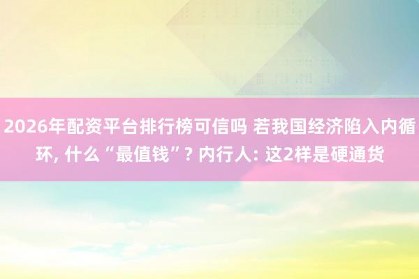 2026年配资平台排行榜可信吗 若我国经济陷入内循环, 什么“最值钱”? 内行人: 这2样是硬通货