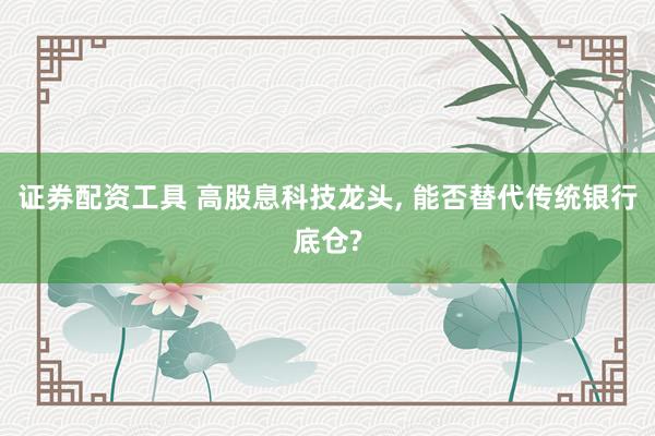 证券配资工具 高股息科技龙头, 能否替代传统银行底仓?