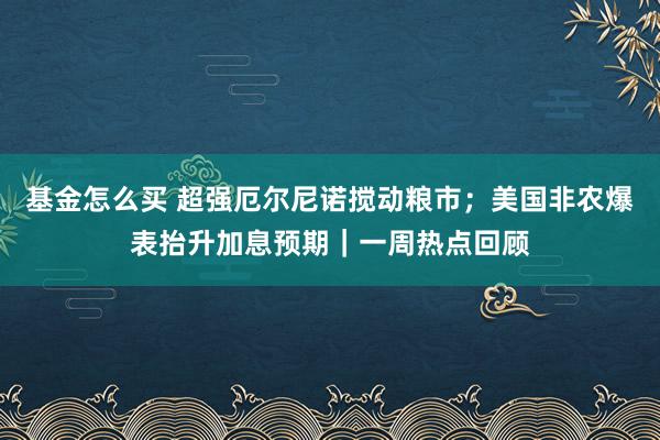 基金怎么买 超强厄尔尼诺搅动粮市；美国非农爆表抬升加息预期｜一周热点回顾