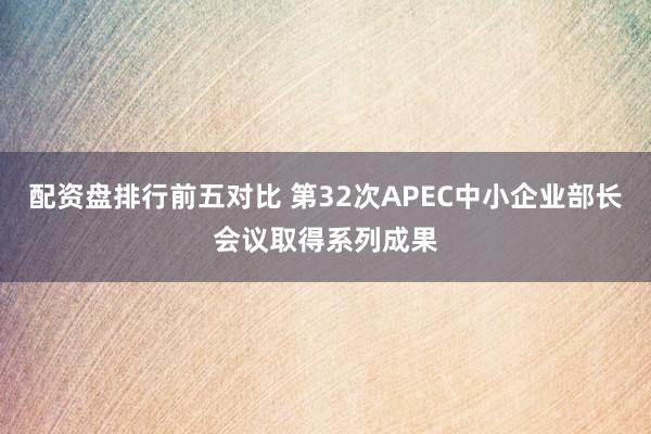 配资盘排行前五对比 第32次APEC中小企业部长会议取得系列成果