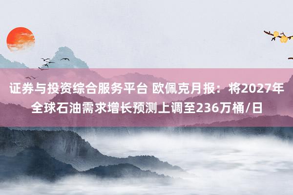 证券与投资综合服务平台 欧佩克月报：将2027年全球石油需求增长预测上调至236万桶/日