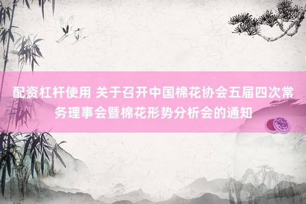 配资杠杆使用 关于召开中国棉花协会五届四次常务理事会暨棉花形势分析会的通知