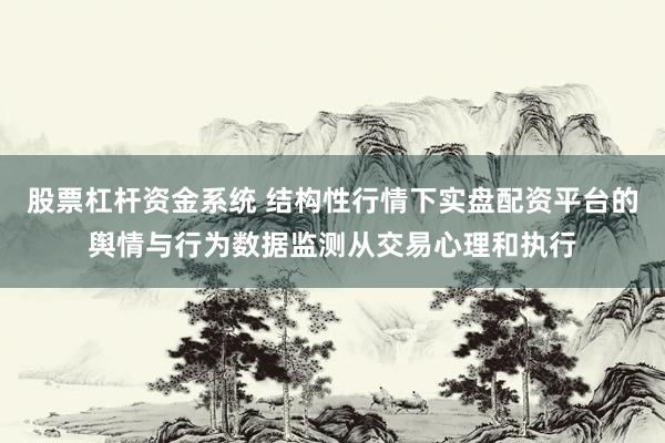 股票杠杆资金系统 结构性行情下实盘配资平台的舆情与行为数据监测从交易心理和执行