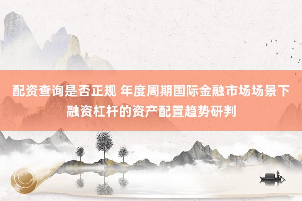 配资查询是否正规 年度周期国际金融市场场景下融资杠杆的资产配置趋势研判